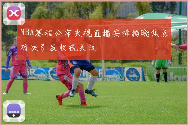 NBA赛程公布央视直播安排揭晓焦点对决引发收视关注