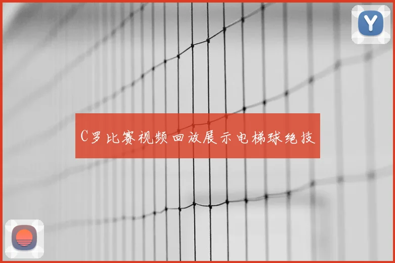 C罗比赛视频回放展示电梯球绝技