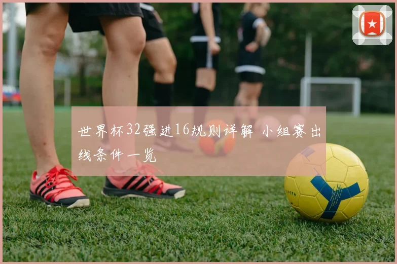 世界杯32强进16规则详解 小组赛出线条件一览