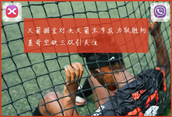 火箭掘金对决火箭末节发力取胜约基奇空砍三双引关注