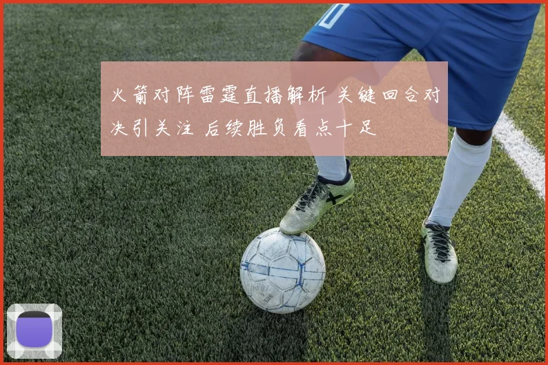 火箭对阵雷霆直播解析 关键回合对决引关注 后续胜负看点十足