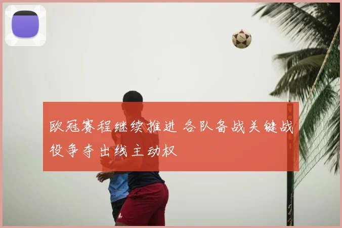 欧冠赛程继续推进 各队备战关键战役争夺出线主动权