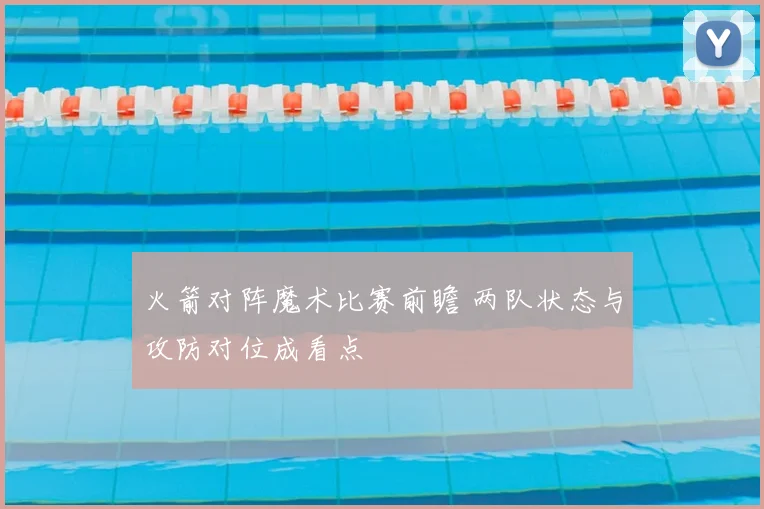 火箭对阵魔术比赛前瞻 两队状态与攻防对位成看点