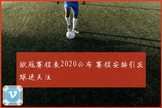 欧冠赛程表2020公布 赛程安排引发球迷关注