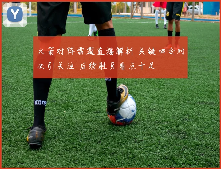 火箭对阵雷霆直播解析 关键回合对决引关注 后续胜负看点十足