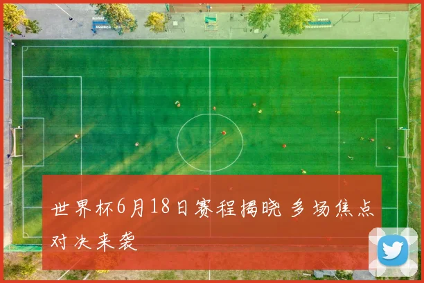世界杯6月18日赛程揭晓 多场焦点对决来袭