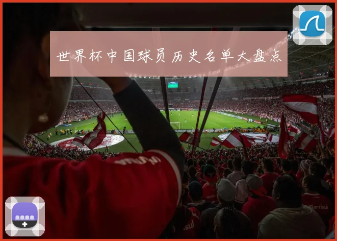 世界杯中国球员历史名单大盘点