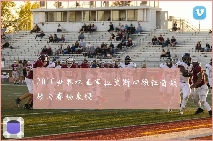2010世界杯亚军拉莫斯回顾往昔战绩与赛场表现
