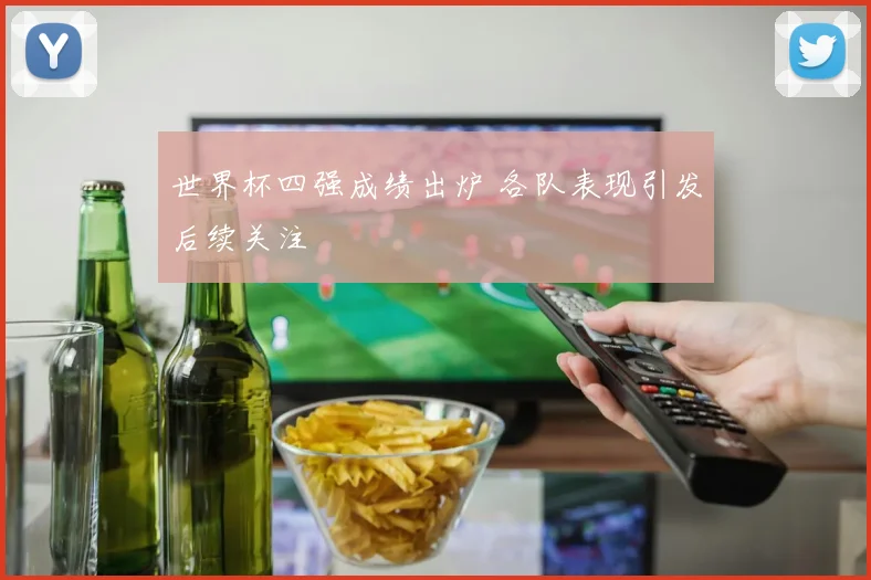 世界杯四强成绩出炉 各队表现引发后续关注