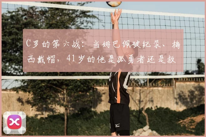 C罗的第六战:当姆巴佩破纪录、梅西戴帽,41岁的他是孤勇者还是救世主?