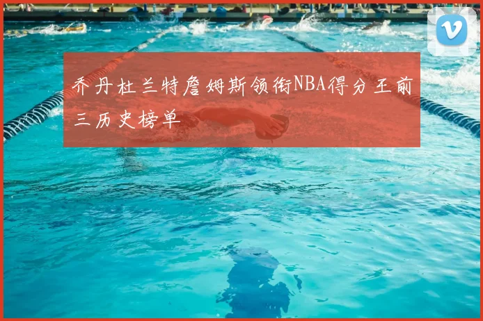 乔丹杜兰特詹姆斯领衔NBA得分王前三历史榜单