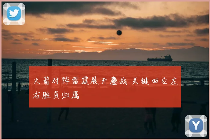 火箭对阵雷霆展开鏖战 关键回合左右胜负归属