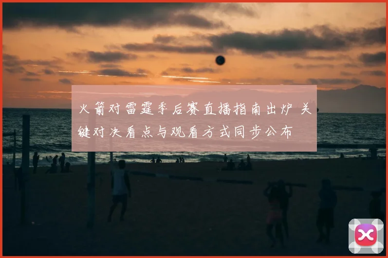 火箭对雷霆季后赛直播指南出炉 关键对决看点与观看方式同步公布