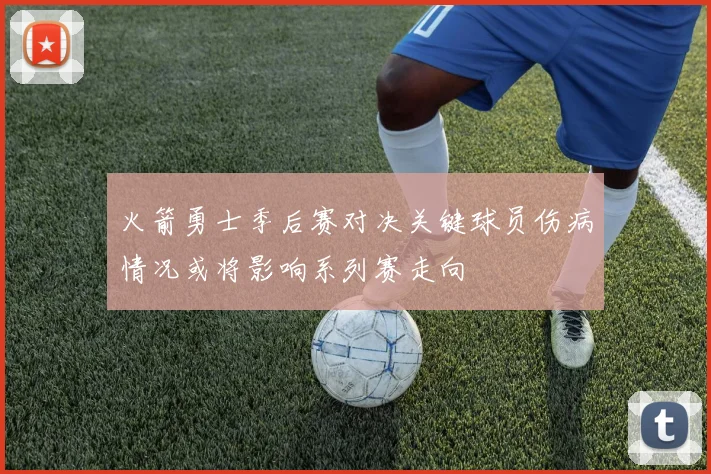 火箭勇士季后赛对决关键球员伤病情况或将影响系列赛走向