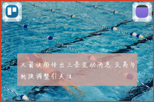 火箭快船传出三条变动消息 交易与轮换调整引关注