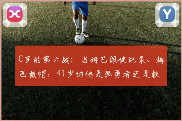 C罗的第六战:当姆巴佩破纪录、梅西戴帽,41岁的他是孤勇者还是救世主?