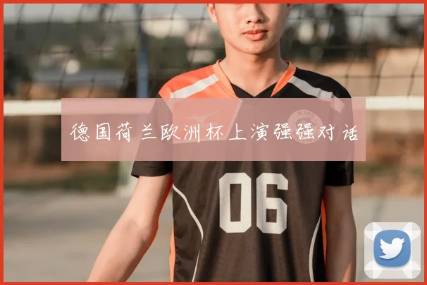 德国荷兰欧洲杯上演强强对话
