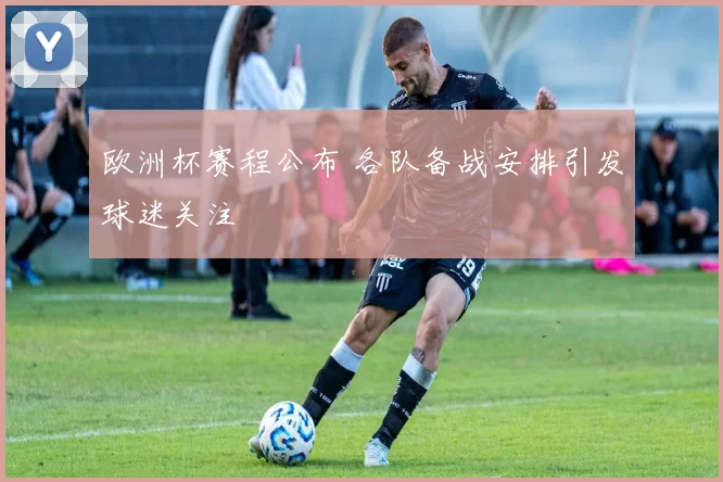 欧洲杯赛程公布 各队备战安排引发球迷关注