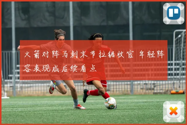 火箭对阵马刺末节拉锯收官 年轻阵容表现成后续看点