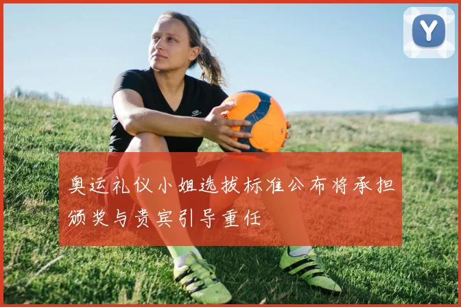 奥运礼仪小姐选拔标准公布将承担颁奖与贵宾引导重任