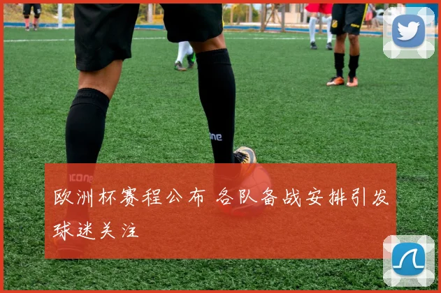 欧洲杯赛程公布 各队备战安排引发球迷关注