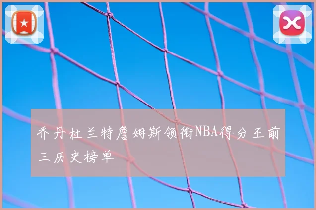 乔丹杜兰特詹姆斯领衔NBA得分王前三历史榜单