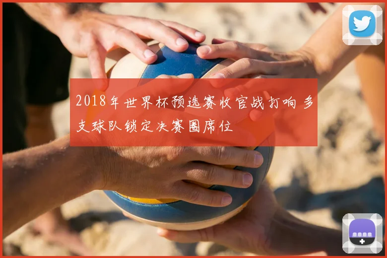 2018年世界杯预选赛收官战打响 多支球队锁定决赛圈席位