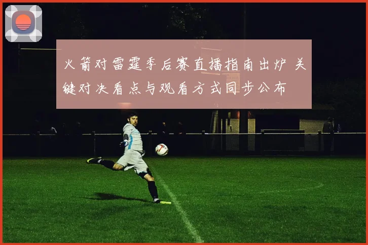 火箭对雷霆季后赛直播指南出炉 关键对决看点与观看方式同步公布