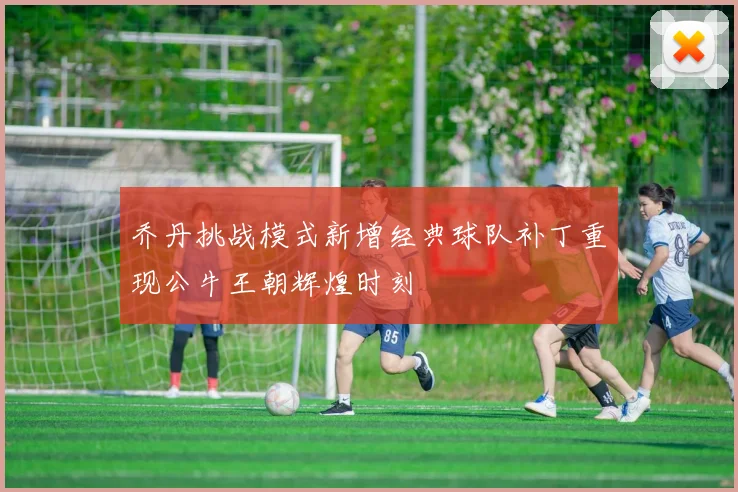 乔丹挑战模式新增经典球队补丁重现公牛王朝辉煌时刻