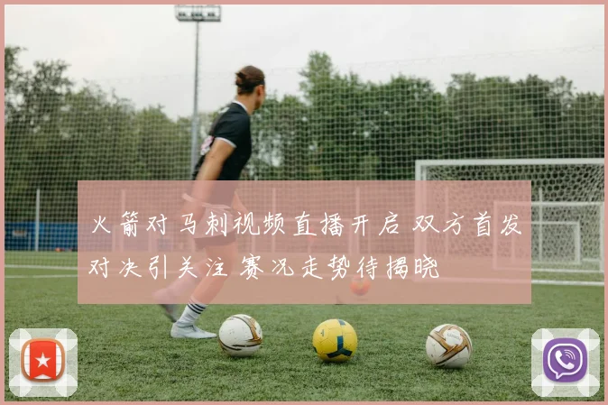 火箭对马刺视频直播开启 双方首发对决引关注 赛况走势待揭晓