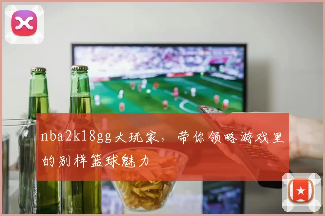 nba2k18gg大玩家，带你领略游戏里的别样篮球魅力