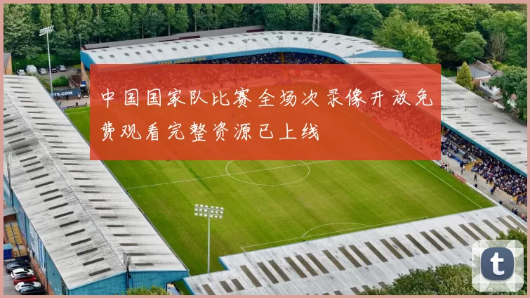 中国国家队比赛全场次录像开放免费观看完整资源已上线