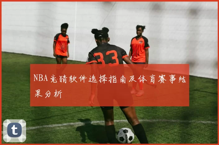 NBA竞猜软件选择指南及体育赛事结果分析