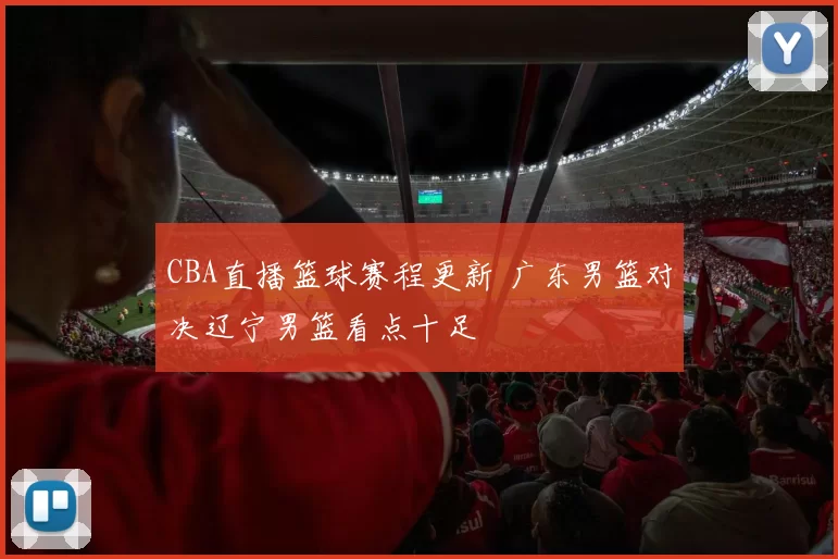 CBA直播篮球赛程更新 广东男篮对决辽宁男篮看点十足