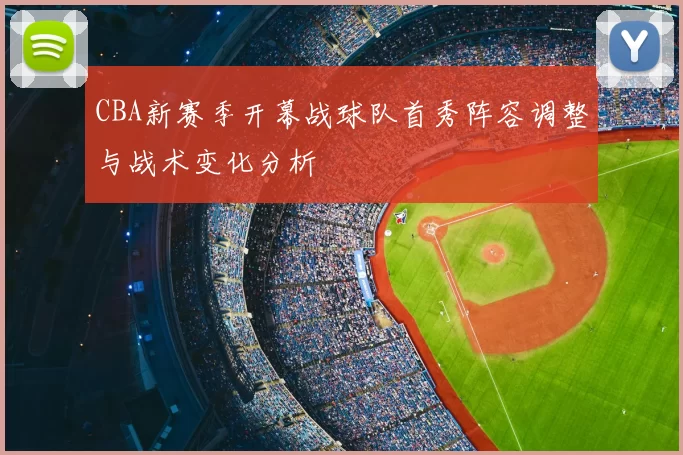 CBA新赛季开幕战球队首秀阵容调整与战术变化分析