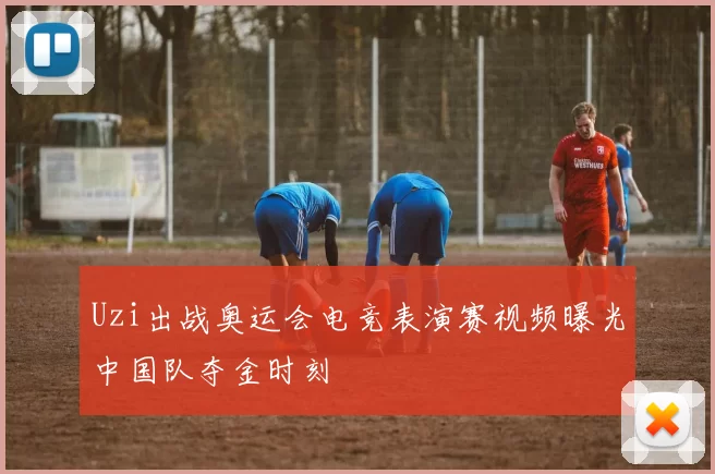 Uzi出战奥运会电竞表演赛视频曝光中国队夺金时刻