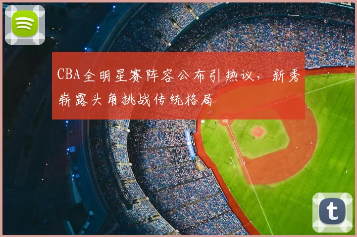 CBA全明星赛阵容公布引热议，新秀崭露头角挑战传统格局