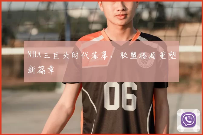 NBA三巨头时代落幕，联盟格局重塑新篇章