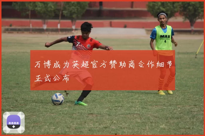 万博成为英超官方赞助商合作细节正式公布