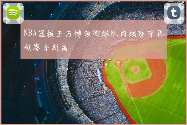 NBA篮板王万博领衔球队内线防守再创赛季新高