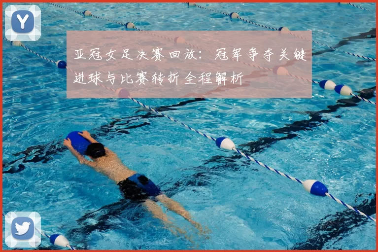 亚冠女足决赛回放：冠军争夺关键进球与比赛转折全程解析