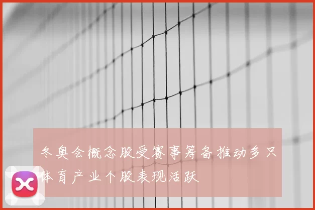 冬奥会概念股受赛事筹备推动多只体育产业个股表现活跃