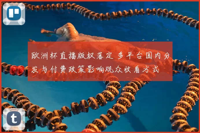 欧洲杯直播版权落定 多平台国内分发与付费政策影响观众收看方式