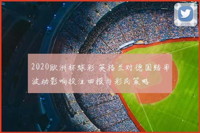 2020欧洲杯球彩 英格兰对德国赔率波动影响投注回报与彩民策略