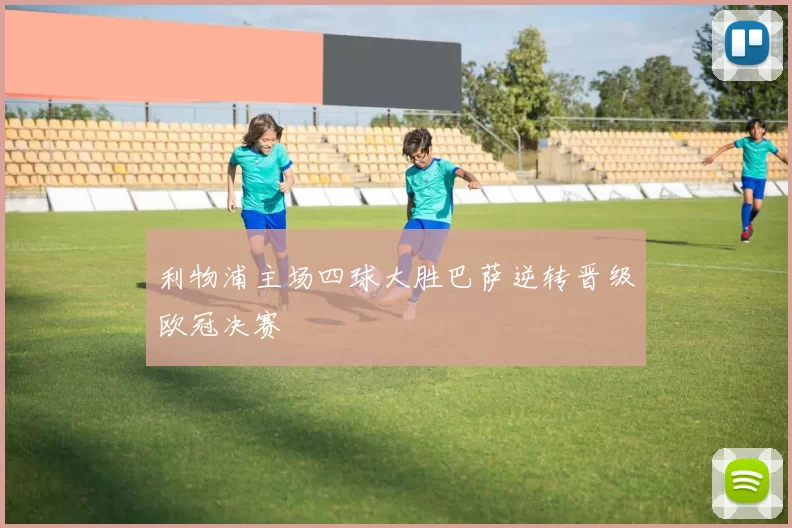 利物浦主场四球大胜巴萨逆转晋级欧冠决赛