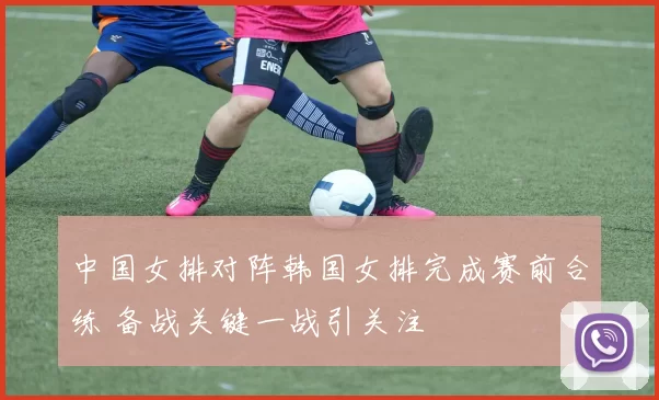 中国女排对阵韩国女排完成赛前合练 备战关键一战引关注