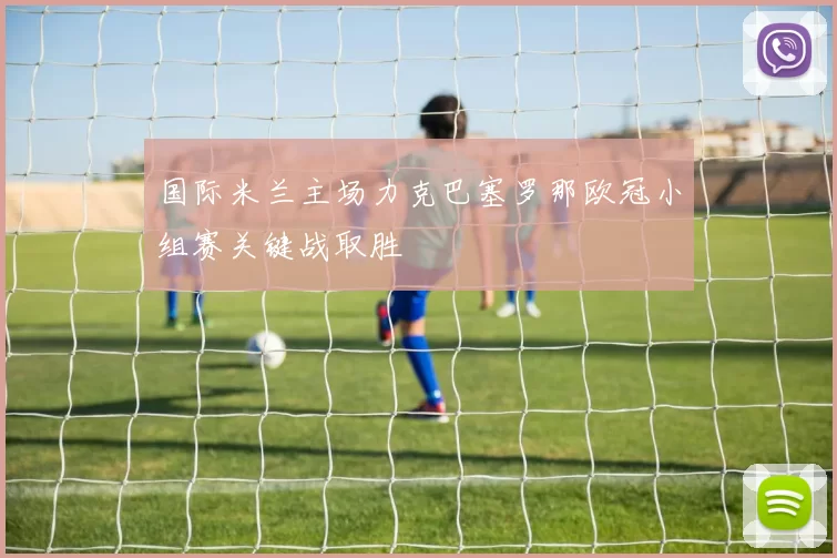 国际米兰主场力克巴塞罗那欧冠小组赛关键战取胜