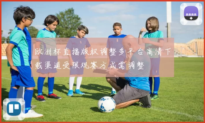 欧洲杯直播版权调整多平台高清下载渠道受限观赛方式需调整