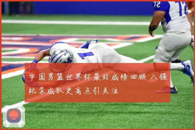 中国男篮世界杯最好成绩回顾 八强纪录成队史高点引关注