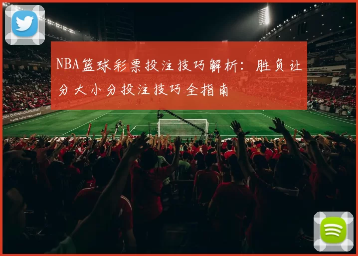 NBA篮球彩票投注技巧解析：胜负让分大小分投注技巧全指南